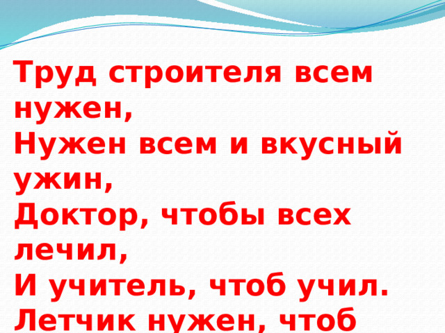   Труд строителя всем нужен, Нужен всем и вкусный ужин, Доктор, чтобы всех лечил, И учитель, чтоб учил. Летчик нужен, чтоб летать… Ну а ты кем хочешь стать? 