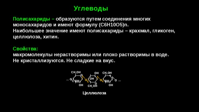 Углеводы Полисахариды – образуются путем соединения многих моносахаридов и имеют формулу (С6H10O5)n. Наибольшее значение имеют полисахариды – крахмал, гликоген, целлюлоза, хитин.  Свойства: макромолекулы нерастворимы или плохо растворимы в воде. Не кристаллизуются. Не сладкие на вкус. СН 2 ОН СН 2 ОН ОН О О … ОН О … О О О ОН ОН О ОН ОН СН 2 ОН Целлюлоза 