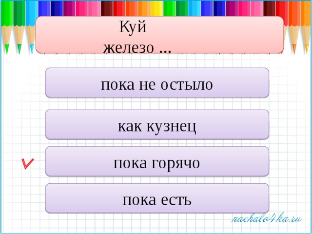 Куй железо ... пока не остыло как кузнец пока горячо  пока есть 