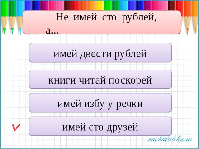 Не имей сто рублей, а... имей двести рублей книги читай поскорей имей избу у речки имей сто друзей  