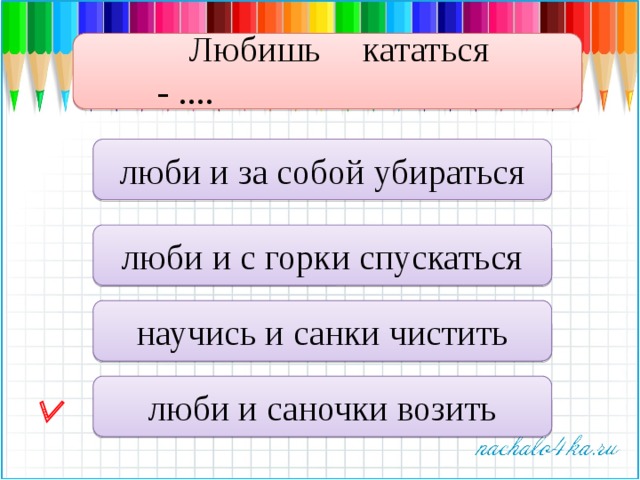 Любишь кататься - .... люби и за собой убираться люби и с горки спускаться научись и санки чистить люби и саночки возить  