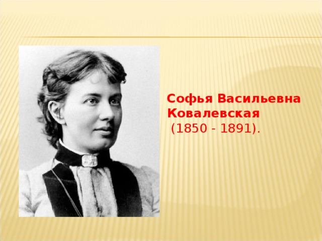 Софья  Васильевна  Ковалевская  (1850 - 1891). 