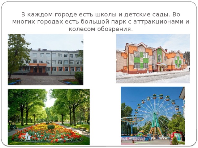 В каждом городе есть школы и детские сады. Во многих городах есть большой парк с аттракционами и колесом обозрения. 