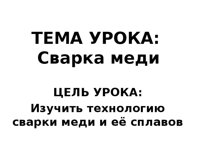 ТЕМА УРОКА:  Сварка меди ЦЕЛЬ УРОКА: Изучить технологию сварки меди и её сплавов 