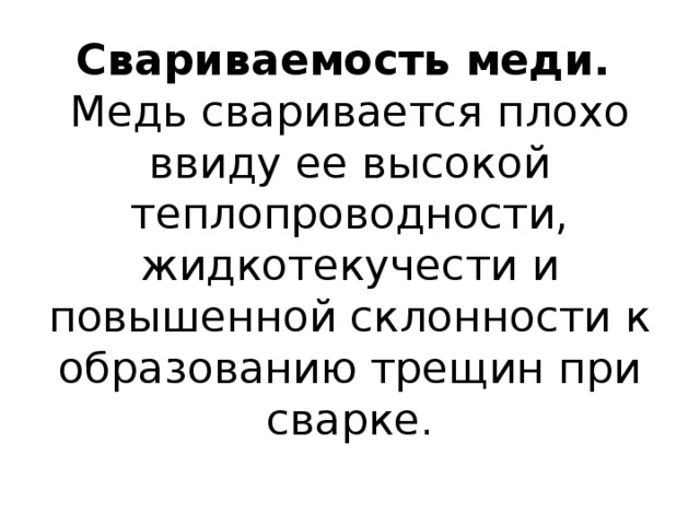 Свариваемость меди.    Медь сваривается плохо ввиду ее высокой теплопроводности, жидкотекучести и повышенной склонности к образованию трещин при сварке.   