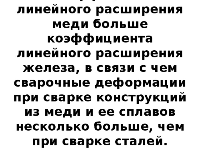 Коэффициент линейного расширения меди больше коэффициента линейного расширения железа, в связи с чем сварочные деформации при сварке конструкций из меди и ее сплавов несколько больше, чем при сварке сталей.   