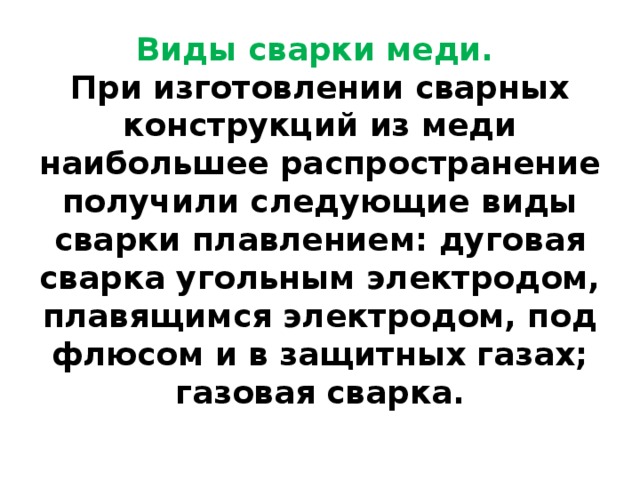 Виды сварки меди.    При изготовлении сварных конструкций из меди наибольшее распространение получили следующие виды сварки плавлением: дуговая сварка угольным электродом, плавящимся электродом, под флюсом и в защитных газах; газовая сварка.   