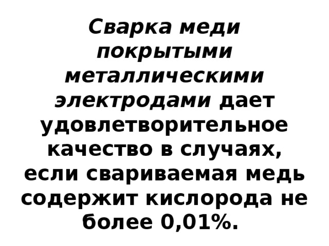 Сварка меди покрытыми металлическими электродами  дает удовлетворительное качество в случаях, если свариваемая медь содержит кислорода не более 0,01%. 