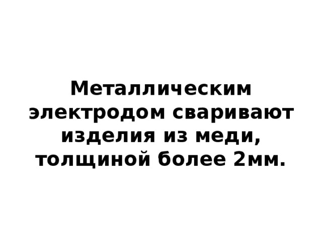 Металлическим электродом сваривают изделия из меди, толщиной более 2мм. 