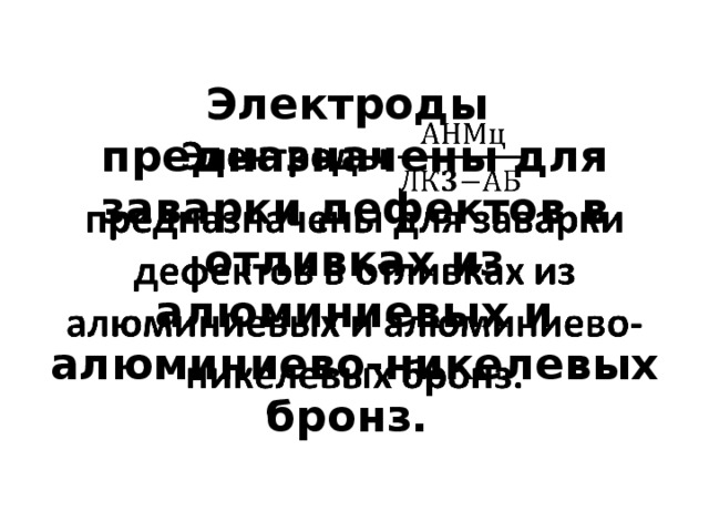 Электроды предназначены для заварки дефектов в отливках из алюминиевых и алюминиево-никелевых бронз.   