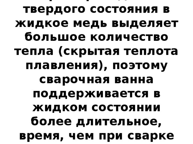 При переходе из твердого состояния в жидкое медь выделяет большое количество тепла (скрытая теплота плавления), поэтому сварочная ванна поддерживается в жидком состоянии более длительное, время, чем при сварке стали. 