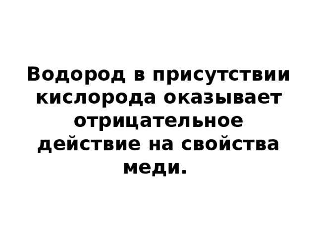 Водород в присутствии кислорода оказывает отрицательное действие на свойства меди. 