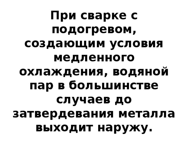 При сварке с подогревом, создающим условия медленного охлаждения, водяной пар в большинстве случаев до затвердевания металла выходит наружу. 