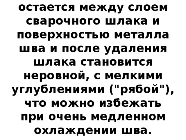 Часть водяного пара остается между слоем сварочного шлака и поверхностью металла шва и после удаления шлака становится неровной, с мелкими углублениями (