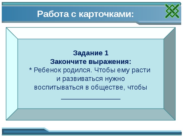 Работа с карточками: Задание 1  Закончите выражения:  * Ребенок родился. Чтобы ему расти   и развиваться нужно  воспитываться в обществе, чтобы _______________ Работа с карточками, обсуждение, формулировка выводов. 16 