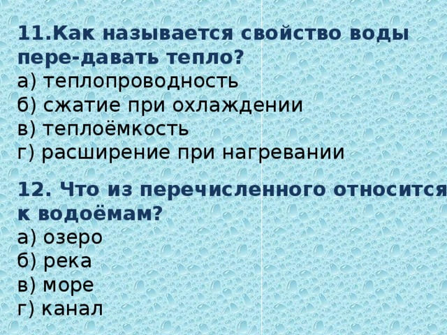 11.Как называется свойство воды пере-давать тепло?  а) теплопроводность  б) сжатие при охлаждении  в) теплоёмкость  г) расширение при нагревании   12. Что из перечисленного относится к водоёмам?  а) озеро  б) река  в) море  г) канал 