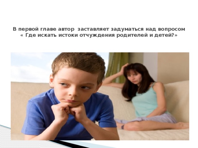   В первой главе автор заставляет задуматься над вопросом « Где искать истоки отчуждения родителей и детей?»     