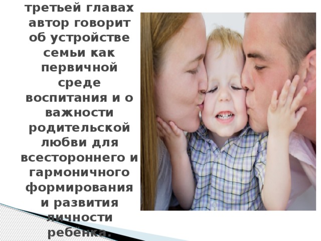 Во второй и третьей главах автор говорит об устройстве семьи как первичной среде воспитания и о важности родительской любви для всестороннего и гармоничного формирования и развития личности ребёнка. 