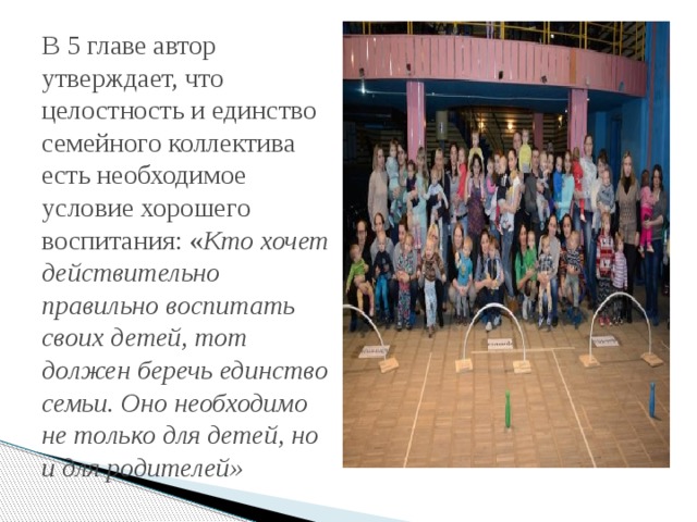  В 5 главе автор утверждает, что целостность и единство семейного коллектива есть необходимое условие хорошего воспитания: « Кто хочет действительно правильно воспитать своих детей, тот должен беречь единство семьи. Оно необходимо не только для детей, но и для родителей» 