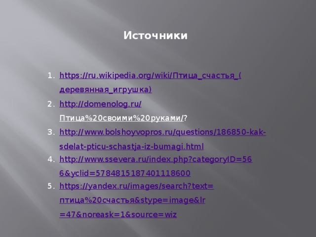 Источники https://ru.wikipedia.org/wiki/ Птица_счастья_ ( деревянная_игрушка ) http://domenolog.ru/ Птица%20своими%20руками/ ? http://www.bolshoyvopros.ru/questions/186850-kak-sdelat-pticu-schastja-iz-bumagi.html http://www.ssevera.ru/index.php?categoryID=566&yclid=5784815187401118600 https://yandex.ru/images/search?text= птица%20счастья& stype = image&lr =47&noreask=1&source=wiz 