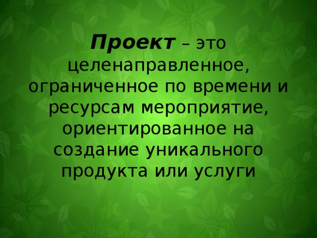 Проект  – это целенаправленное, ограниченное по времени и ресурсам мероприятие, ориентированное на создание уникального продукта или услуги 