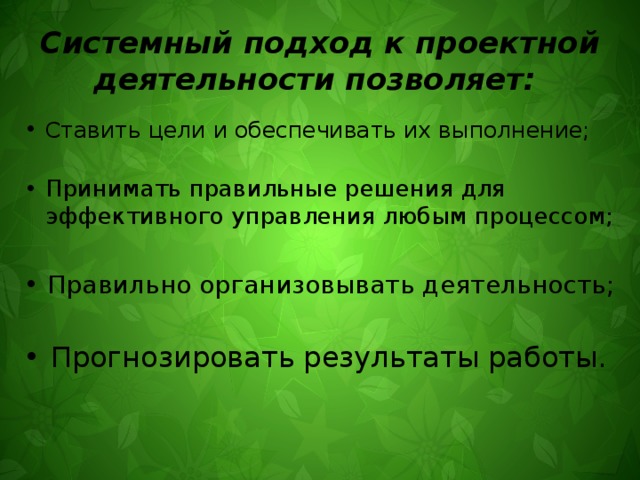 Системный подход к проектной деятельности позволяет: Ставить цели и обеспечивать их выполнение; Принимать правильные решения для эффективного управления любым процессом; Правильно организовывать деятельность; Прогнозировать результаты работы. 
