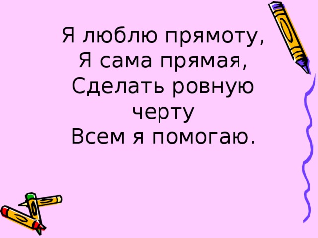 Я люблю прямоту,  Я сама прямая,  Сделать ровную черту  Всем я помогаю. 