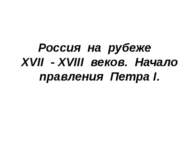 Россия на рубеже  XVII - XVIII веков. Начало правления Петра I . 