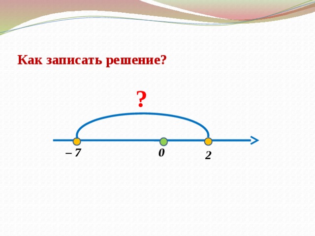 Как записать решение? ? 0 – 7 2  