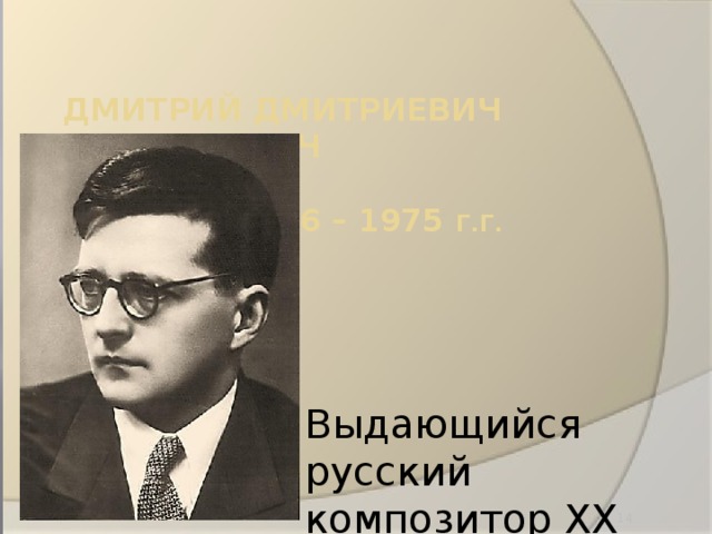 Дмитрий Дмитриевич Шостакович   1906 – 1975 г.г. Выдающийся русский композитор XX века  