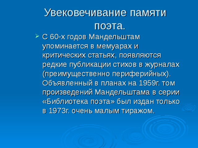  Увековечивание памяти поэта. С 60-х годов Мандельштам упоминается в мемуарах и критических статьях, появляются редкие публикации стихов в журналах (преимущественно периферийных). Объявленный в планах на 1959г. том произведений Мандельштама в серии «Библиотека поэта» был издан только в 1973г. очень малым тиражом. 