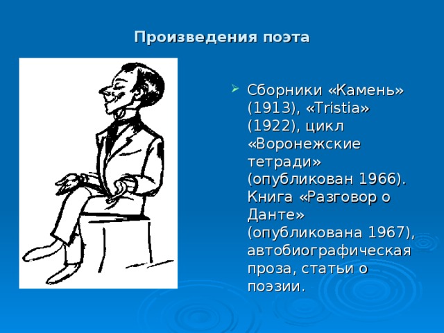 Произведения поэта Сборники «Камень» (1913), «Tristia» (1922), цикл «Воронежские тетради» (опубликован 1966). Книга «Разговор о Данте» (опубликована 1967), автобиографическая проза, статьи о поэзии. 