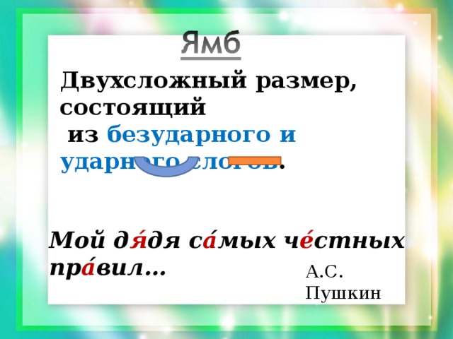 Двухсложный размер, состоящий  из безударного и ударного слогов . Мой д я́ дя с а ́мых ч е́ стных пр а ́вил… А.С. Пушкин 