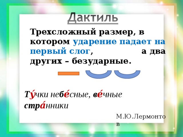 Трехсложный размер, в котором ударение падает на первый слог , а два других – безударные. Т у́ чки не б е́ сные, в е́ чные стр а́ нники  М.Ю.Лермонтов 