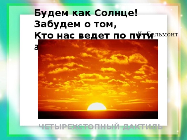 Будем как Солнце! Забудем о том,  Кто нас ведет по пути золотому… К. Бальмонт ЧЕТЫРЕХСТОПНЫЙ ДАКТИЛЬ 