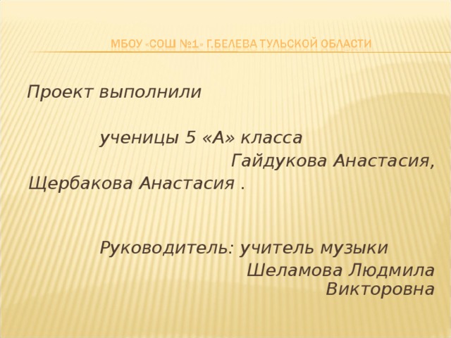 Проект выполнили   ученицы 5 «А» класса  Гайдукова Анастасия, Щербакова Анастасия .   Руководитель: учитель музыки  Шеламова Людмила Викторовна  