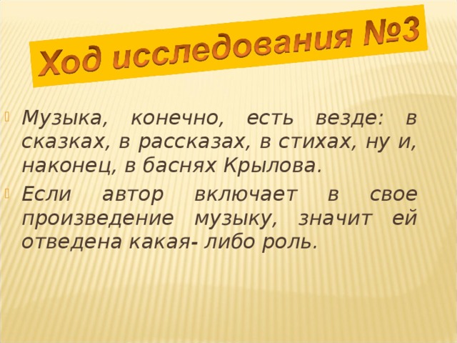 Музыка, конечно, есть везде: в сказках, в рассказах, в стихах, ну и, наконец, в баснях Крылова. Если автор включает в свое произведение музыку, значит ей отведена какая- либо роль. 
