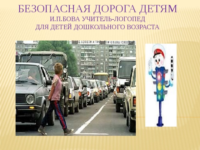 Безопасная дорога детям И.П.Бова учитель-логопед  Для детей дошкольного возраста 