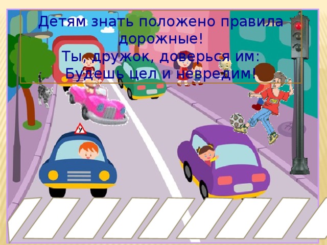 Детям знать положено правила дорожные!  Ты, дружок, доверься им:  Будешь цел и невредим!  