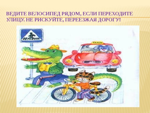 Ведите велосипед рядом, если переходите улицу. Не рискуйте, переезжая дорогу! 