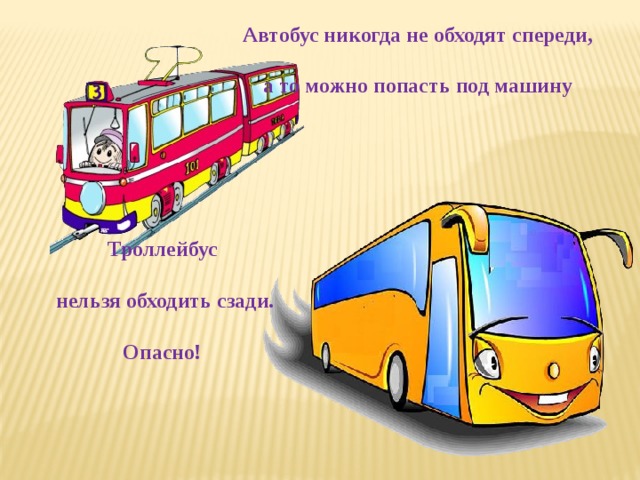 Автобус никогда не обходят спереди, а то можно попасть под машину Троллейбус  нельзя обходить сзади. Опасно! 
