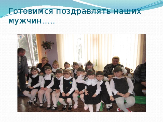 Готовимся поздравлять наших мужчин….. 