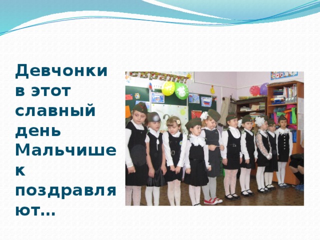 Девчонки в этот славный день  Мальчишек поздравляют… 