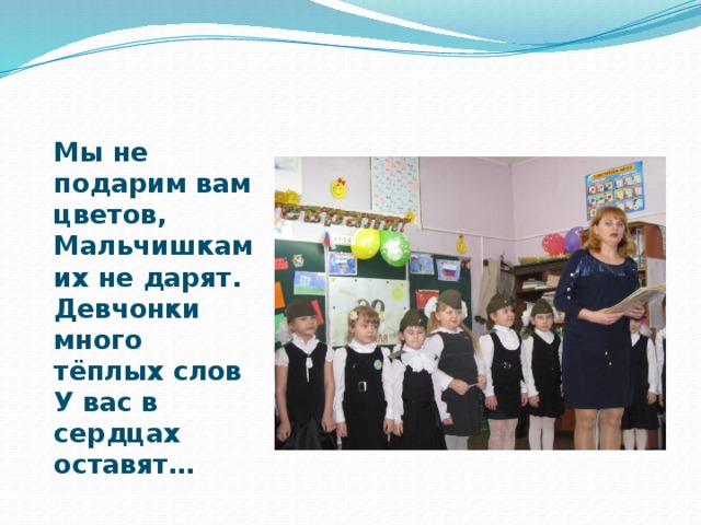 Мы не подарим вам цветов,  Мальчишкам их не дарят.  Девчонки много тёплых слов  У вас в сердцах оставят… 