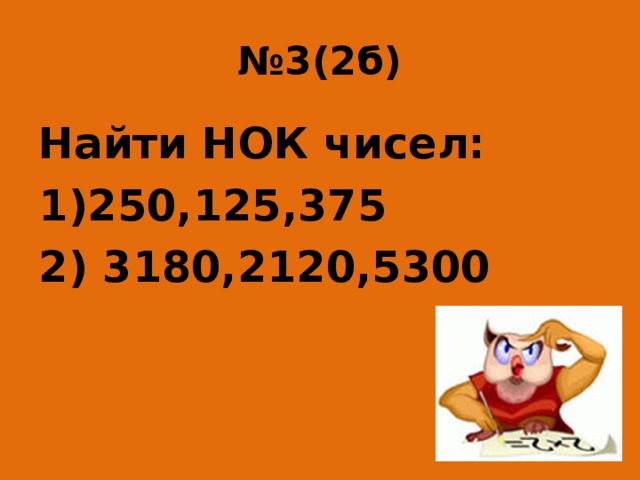 № 3(2б) Найти НОК чисел: 1)250,125,375 2) 3180,2120,5300 