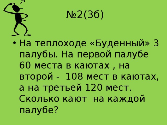 № 2(3б) На теплоходе «Буденный» 3 палубы. На первой палубе 60 места в каютах , на второй - 108 мест в каютах, а на третьей 120 мест. Сколько кают на каждой палубе? 