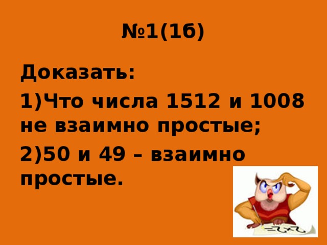 № 1(1б) Доказать: Что числа 1512 и 1008 не взаимно простые; 50 и 49 – взаимно простые. 