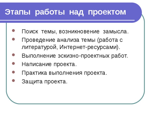 Этапы работы над проектом Поиск темы, возникновение замысла. Проведение анализа темы (работа с литературой, Интернет-ресурсами). Выполнение эскизно-проектных работ. Написание проекта. Практика выполнения проекта. Защита проекта. 