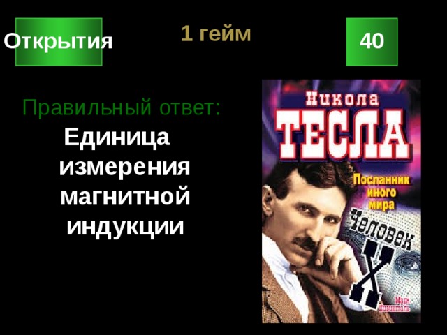 1 гейм 40 Открытия Правильный ответ: Единица измерения магнитной индукции 