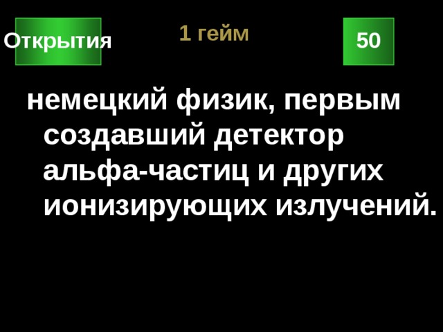 1 гейм 50 Открытия немецкий физик, первым создавший детектор альфа-частиц и других ионизирующих излучений. 